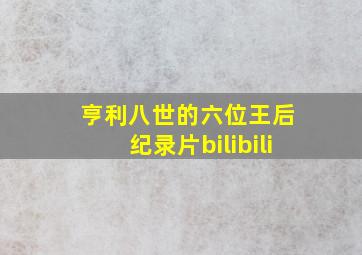 亨利八世的六位王后 纪录片bilibili